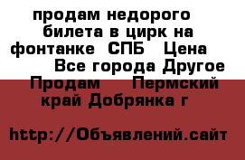 продам недорого 3 билета в цирк на фонтанке, СПБ › Цена ­ 2 000 - Все города Другое » Продам   . Пермский край,Добрянка г.